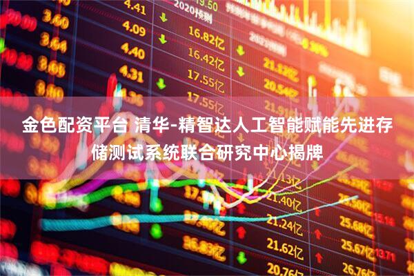 金色配资平台 清华-精智达人工智能赋能先进存储测试系统联合研究中心揭牌
