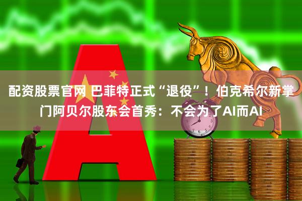 配资股票官网 巴菲特正式“退役”！伯克希尔新掌门阿贝尔股东会首秀：不会为了AI而AI