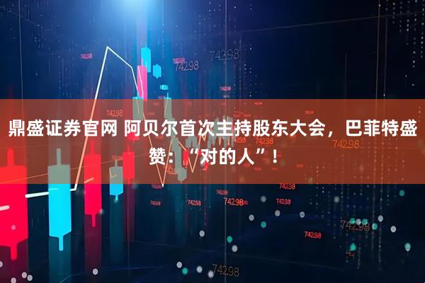 鼎盛证券官网 阿贝尔首次主持股东大会，巴菲特盛赞：“对的人”！
