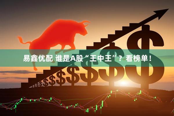 易鑫优配 谁是A股“王中王”？看榜单！