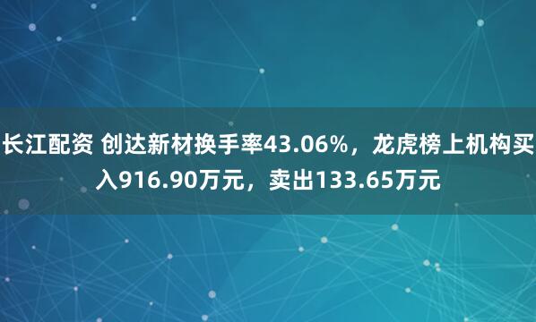 长江配资 创达新材换手率43.06%，龙虎榜上机构买入916.90万元，卖出133.65万元