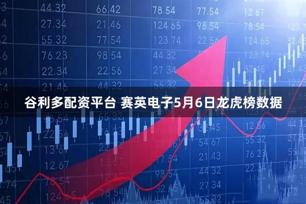谷利多配资平台 赛英电子5月6日龙虎榜数据