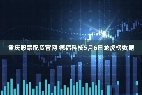 重庆股票配资官网 德福科技5月6日龙虎榜数据