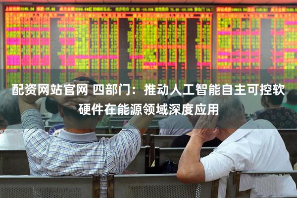 配资网站官网 四部门：推动人工智能自主可控软硬件在能源领域深度应用