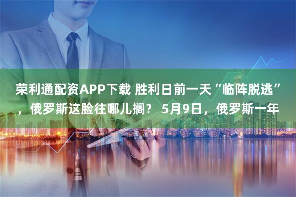 荣利通配资APP下载 胜利日前一天“临阵脱逃”，俄罗斯这脸往哪儿搁？ 5月9日，俄罗斯一年