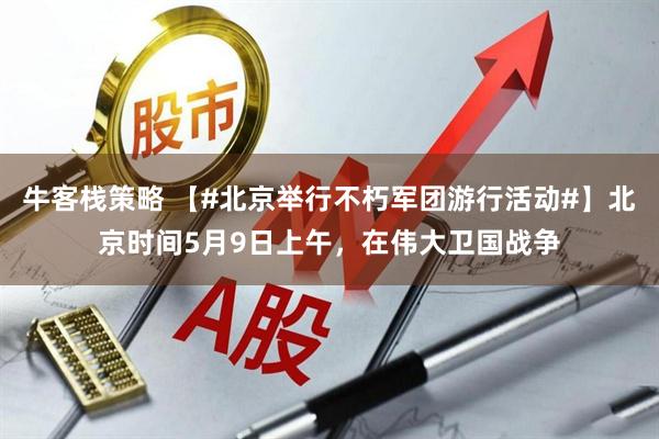 牛客栈策略 【#北京举行不朽军团游行活动#】北京时间5月9日上午，在伟大卫国战争