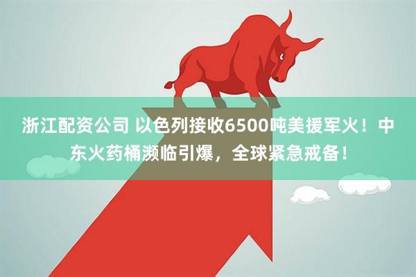 浙江配资公司 以色列接收6500吨美援军火！中东火药桶濒临引爆，全球紧急戒备！