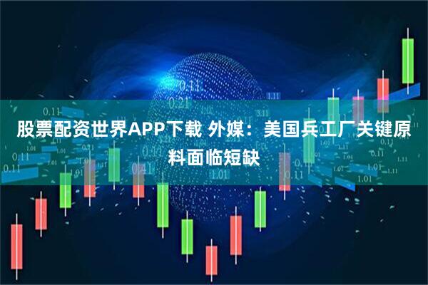 股票配资世界APP下载 外媒：美国兵工厂关键原料面临短缺