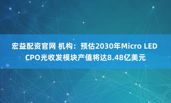 宏益配资官网 机构：预估2030年Micro LED CPO光收发模块产值将达8.48亿美元