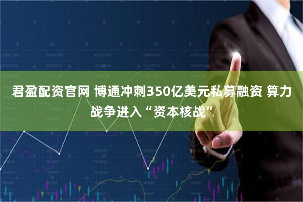 君盈配资官网 博通冲刺350亿美元私募融资 算力战争进入“资本核战”