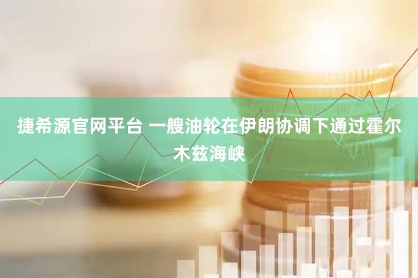 捷希源官网平台 一艘油轮在伊朗协调下通过霍尔木兹海峡