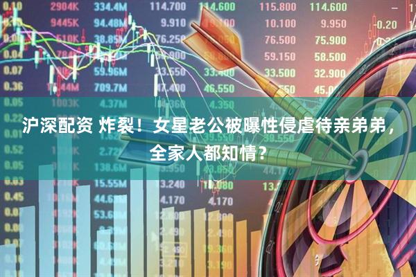 沪深配资 炸裂！女星老公被曝性侵虐待亲弟弟，全家人都知情？