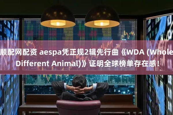 顺配网配资 aespa凭正规2辑先行曲《WDA (Whole Different Animal)》证明全球榜单存在感！