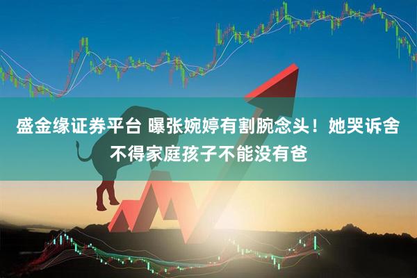 盛金缘证券平台 曝张婉婷有割腕念头！她哭诉舍不得家庭孩子不能没有爸