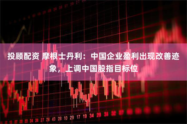 投顾配资 摩根士丹利：中国企业盈利出现改善迹象，上调中国股指目标位