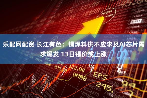 乐配网配资 长江有色：锡焊料供不应求及AI芯片需求爆发 13日锡价或上涨