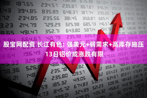股宝网配资 长江有色: 强美元+弱需求+高库存施压 13日铝价或涨跌有限