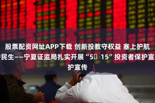 股票配资网址APP下载 创新投教守权益 塞上护航护民生——宁夏证监局扎实开展“5・15”投资者保护宣传
