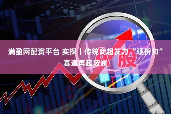 满盈网配资平台 实探丨传统商超发力 “硬折扣”赛道再起波澜