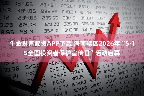 牛金财富配资APP下载 海南辖区2026年“5·15全国投资者保护宣传日”活动启幕