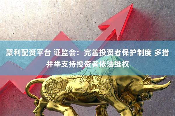 聚利配资平台 证监会：完善投资者保护制度 多措并举支持投资者依法维权