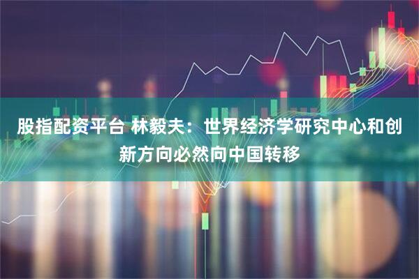 股指配资平台 林毅夫：世界经济学研究中心和创新方向必然向中国转移