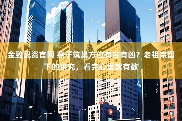 金致配资官网 燕子筑巢方位有吉有凶？老祖宗留下的讲究，看完心里就有数