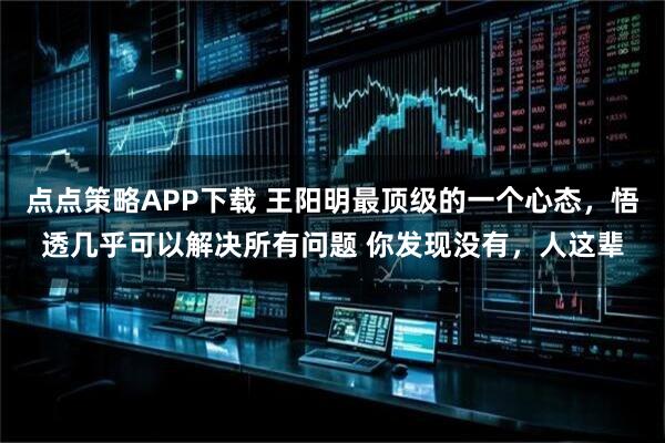点点策略APP下载 王阳明最顶级的一个心态，悟透几乎可以解决所有问题 你发现没有，人这辈