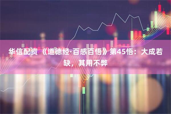 华信配资 《道德经·百感百悟》第45悟：大成若缺，其用不弊