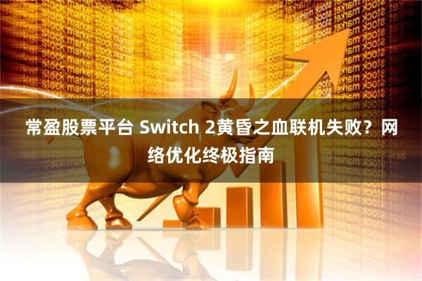常盈股票平台 Switch 2黄昏之血联机失败？网络优化终极指南