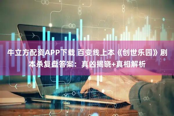 牛立方配资APP下载 百变线上本《创世乐园》剧本杀复盘答案：真凶揭晓+真相解析