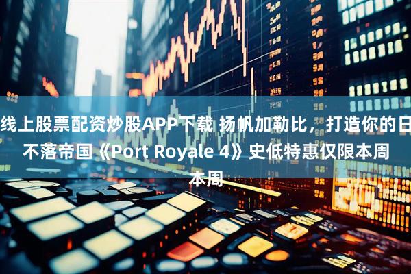 线上股票配资炒股APP下载 扬帆加勒比，打造你的日不落帝国《Port Royale 4》史低特惠仅限本周
