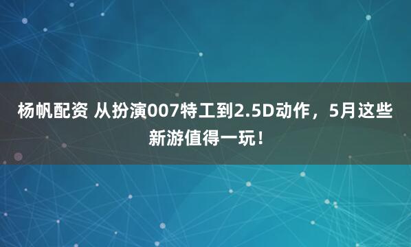杨帆配资 从扮演007特工到2.5D动作，5月这些新游值得一玩！